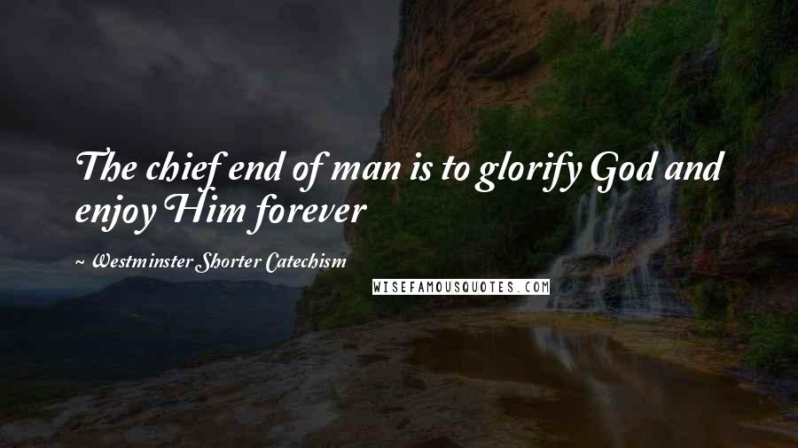 Westminster Shorter Catechism Quotes: The chief end of man is to glorify God and enjoy Him forever