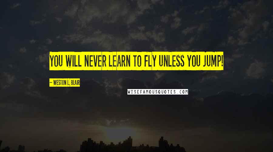 Weston L. Blair Quotes: You will never learn to fly unless you jump!