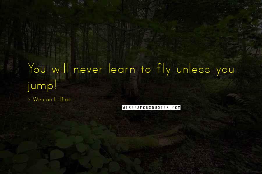 Weston L. Blair Quotes: You will never learn to fly unless you jump!