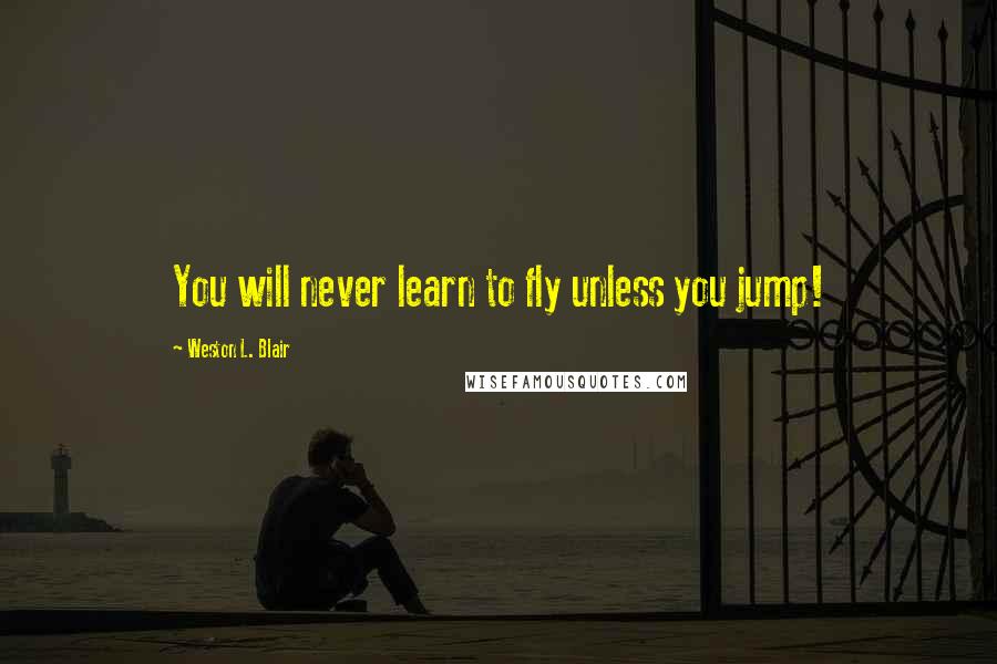 Weston L. Blair Quotes: You will never learn to fly unless you jump!