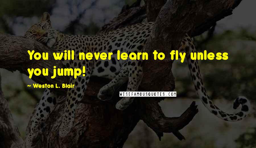 Weston L. Blair Quotes: You will never learn to fly unless you jump!