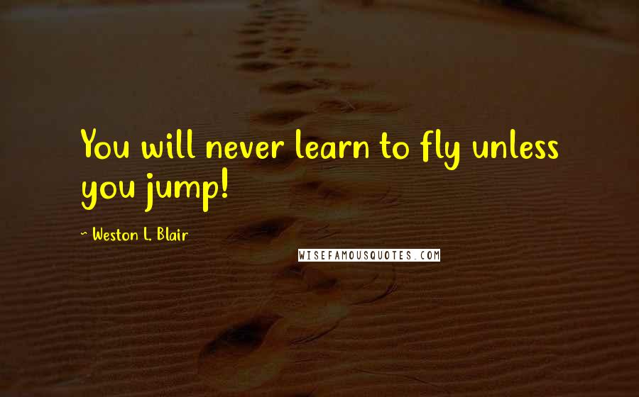 Weston L. Blair Quotes: You will never learn to fly unless you jump!