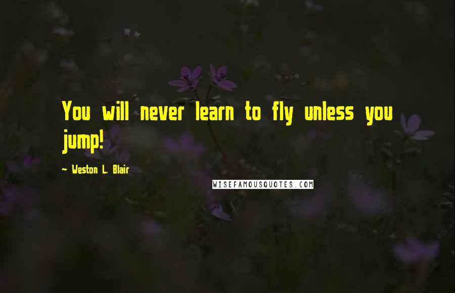 Weston L. Blair Quotes: You will never learn to fly unless you jump!