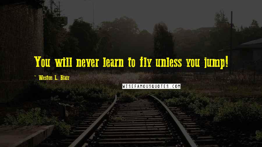 Weston L. Blair Quotes: You will never learn to fly unless you jump!