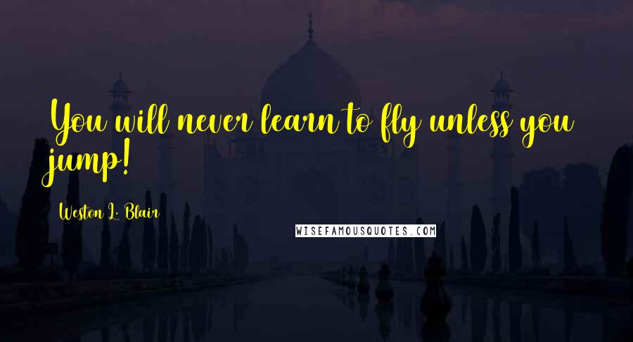 Weston L. Blair Quotes: You will never learn to fly unless you jump!