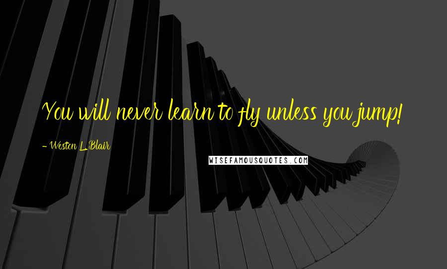 Weston L. Blair Quotes: You will never learn to fly unless you jump!