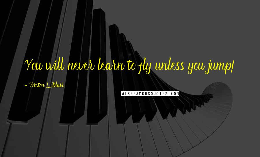 Weston L. Blair Quotes: You will never learn to fly unless you jump!