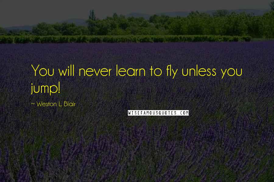 Weston L. Blair Quotes: You will never learn to fly unless you jump!