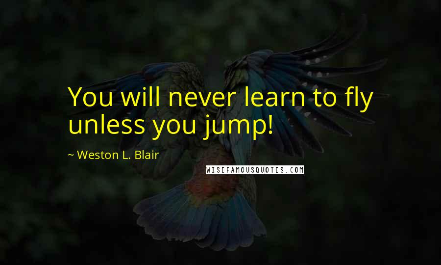 Weston L. Blair Quotes: You will never learn to fly unless you jump!