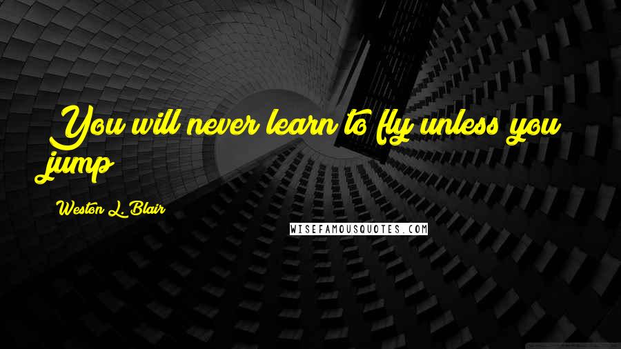 Weston L. Blair Quotes: You will never learn to fly unless you jump!