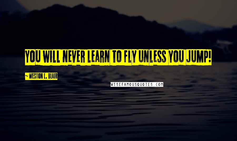 Weston L. Blair Quotes: You will never learn to fly unless you jump!