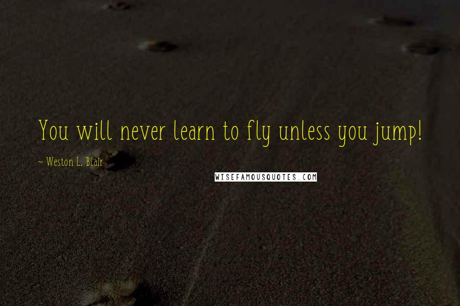 Weston L. Blair Quotes: You will never learn to fly unless you jump!