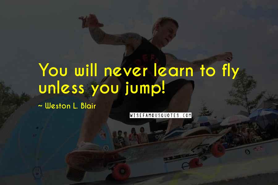 Weston L. Blair Quotes: You will never learn to fly unless you jump!