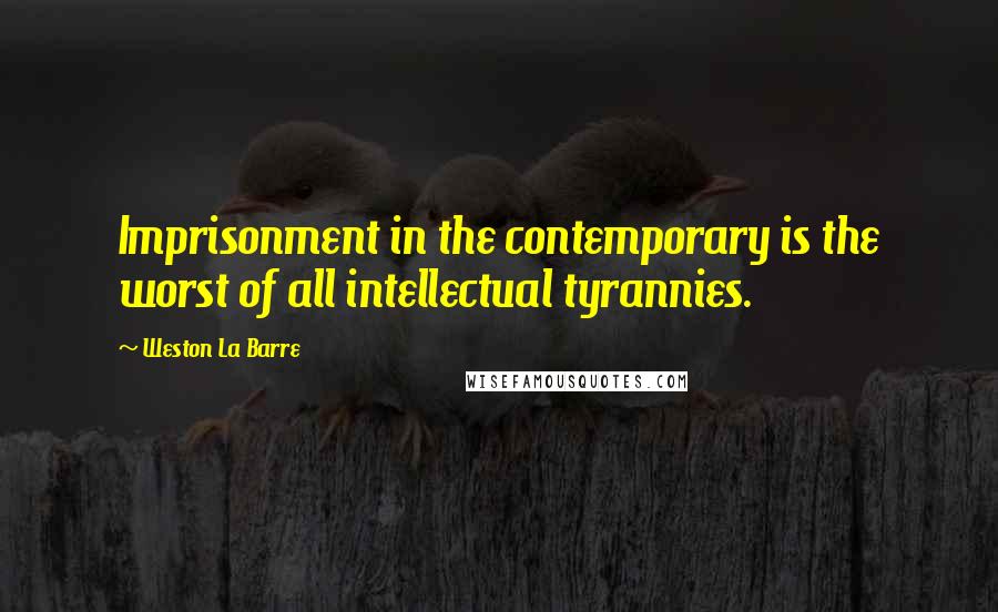 Weston La Barre Quotes: Imprisonment in the contemporary is the worst of all intellectual tyrannies.