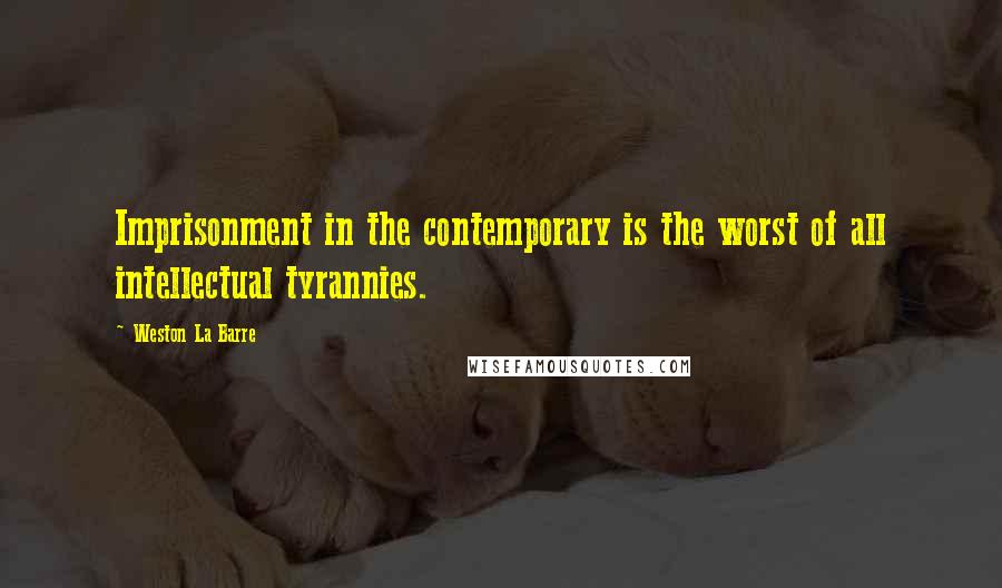 Weston La Barre Quotes: Imprisonment in the contemporary is the worst of all intellectual tyrannies.