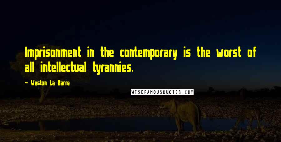 Weston La Barre Quotes: Imprisonment in the contemporary is the worst of all intellectual tyrannies.