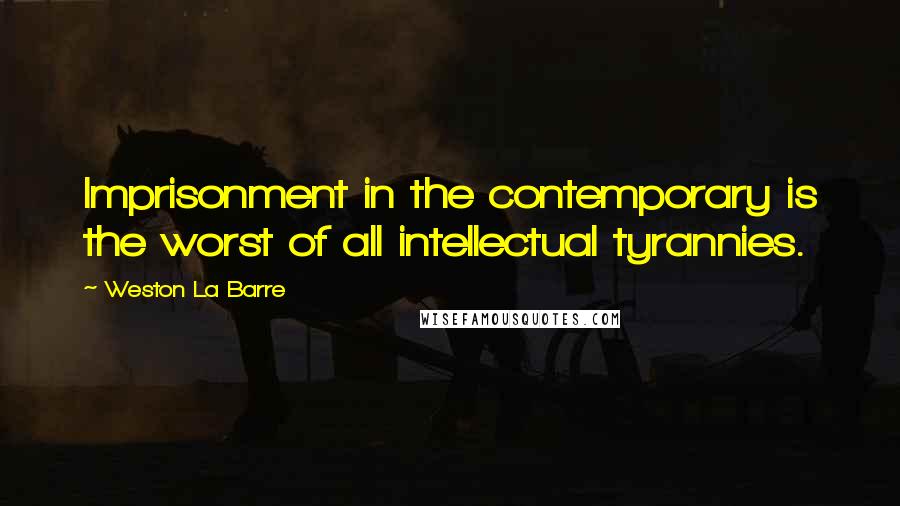 Weston La Barre Quotes: Imprisonment in the contemporary is the worst of all intellectual tyrannies.
