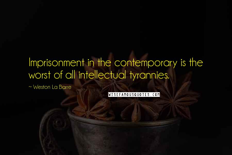 Weston La Barre Quotes: Imprisonment in the contemporary is the worst of all intellectual tyrannies.