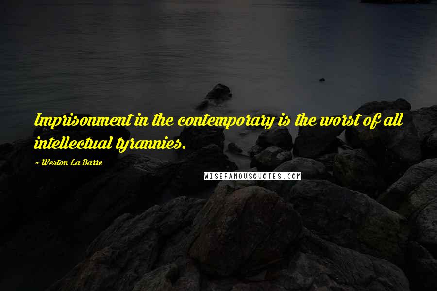 Weston La Barre Quotes: Imprisonment in the contemporary is the worst of all intellectual tyrannies.