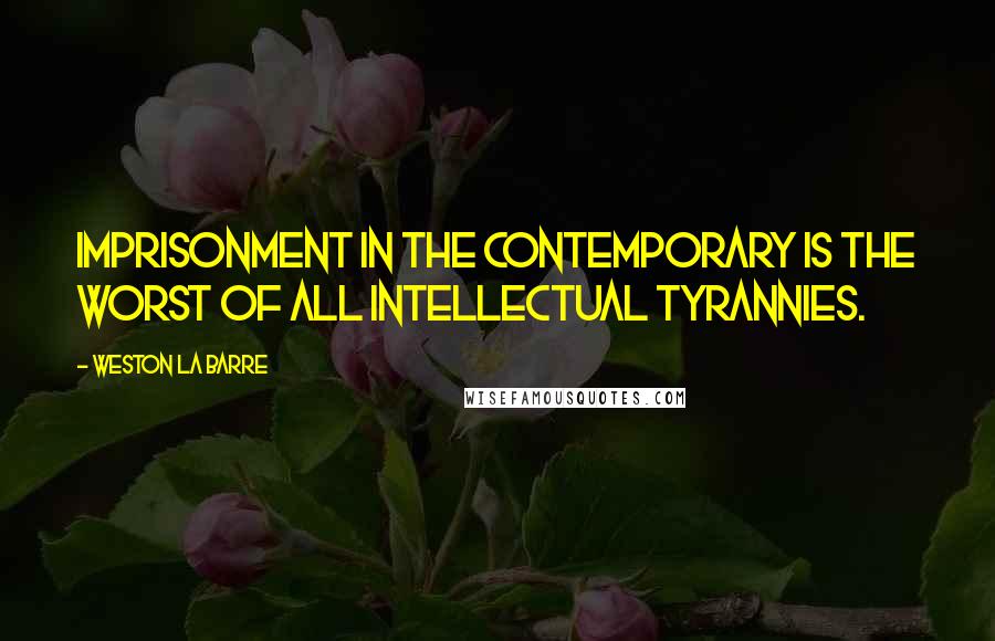 Weston La Barre Quotes: Imprisonment in the contemporary is the worst of all intellectual tyrannies.