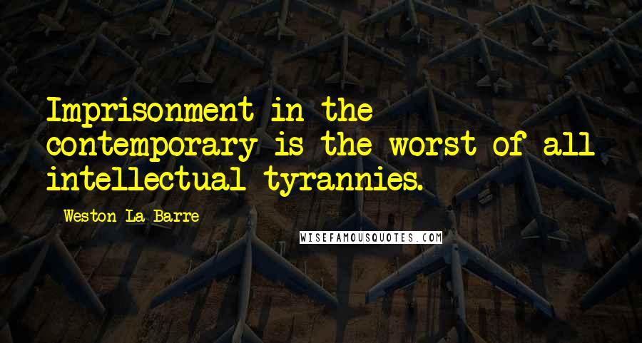 Weston La Barre Quotes: Imprisonment in the contemporary is the worst of all intellectual tyrannies.