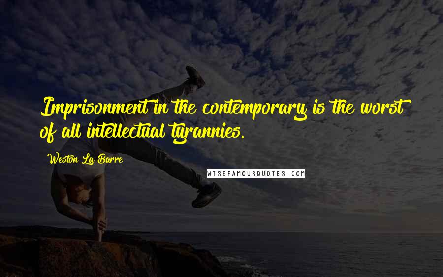 Weston La Barre Quotes: Imprisonment in the contemporary is the worst of all intellectual tyrannies.