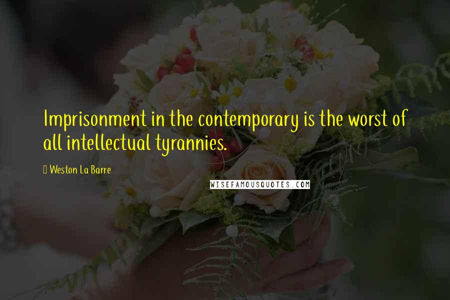 Weston La Barre Quotes: Imprisonment in the contemporary is the worst of all intellectual tyrannies.