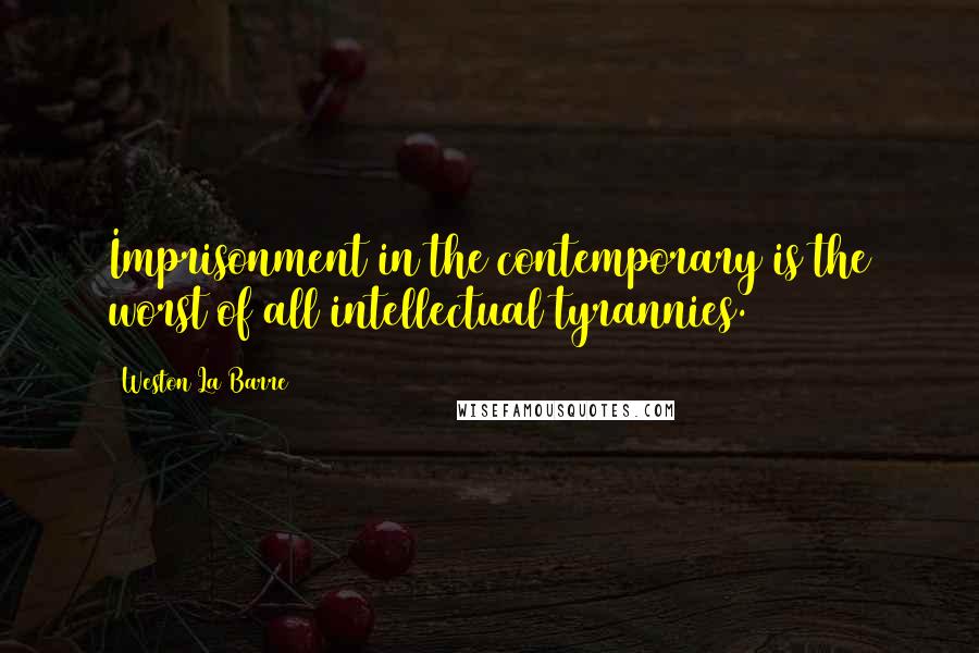 Weston La Barre Quotes: Imprisonment in the contemporary is the worst of all intellectual tyrannies.