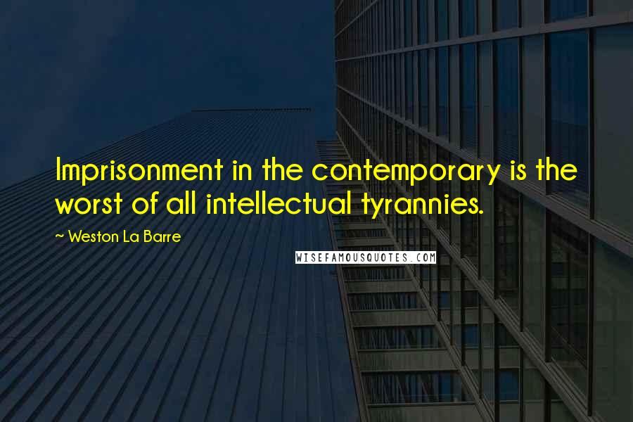 Weston La Barre Quotes: Imprisonment in the contemporary is the worst of all intellectual tyrannies.