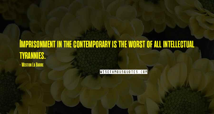 Weston La Barre Quotes: Imprisonment in the contemporary is the worst of all intellectual tyrannies.