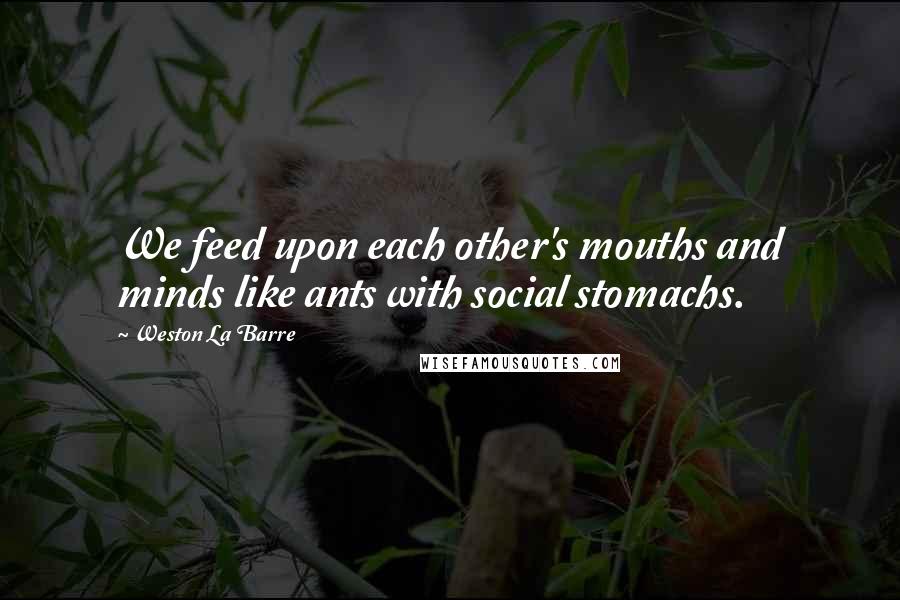Weston La Barre Quotes: We feed upon each other's mouths and minds like ants with social stomachs.