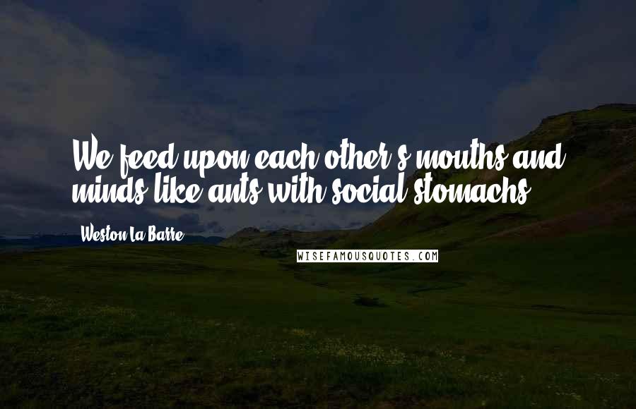 Weston La Barre Quotes: We feed upon each other's mouths and minds like ants with social stomachs.
