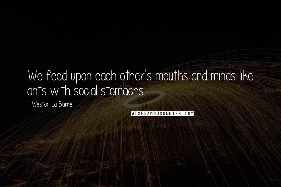 Weston La Barre Quotes: We feed upon each other's mouths and minds like ants with social stomachs.