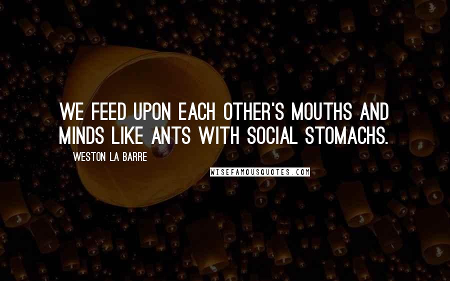 Weston La Barre Quotes: We feed upon each other's mouths and minds like ants with social stomachs.