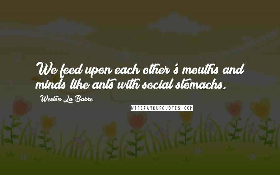Weston La Barre Quotes: We feed upon each other's mouths and minds like ants with social stomachs.