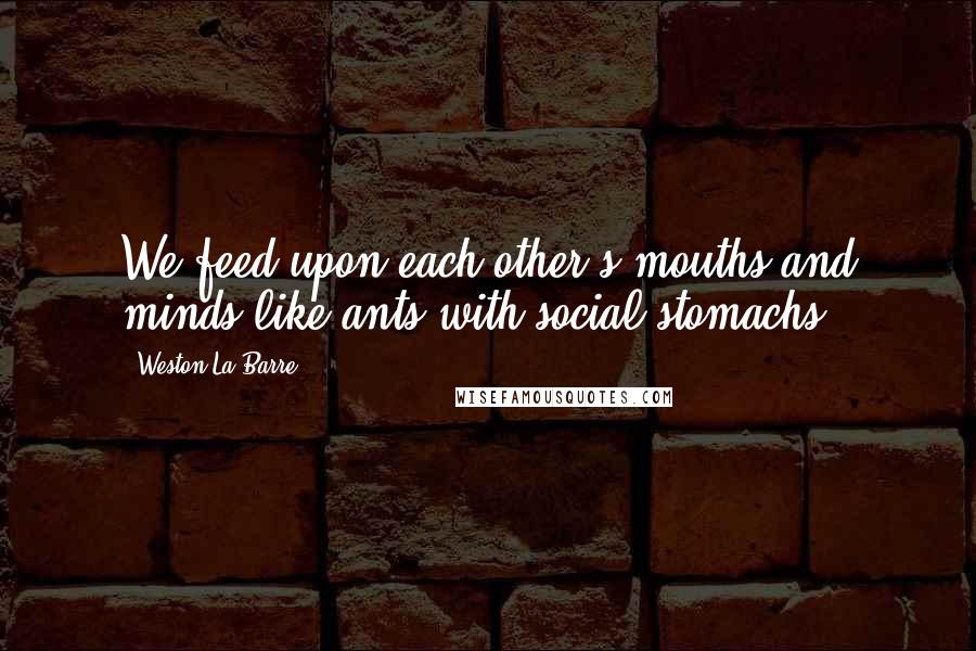 Weston La Barre Quotes: We feed upon each other's mouths and minds like ants with social stomachs.