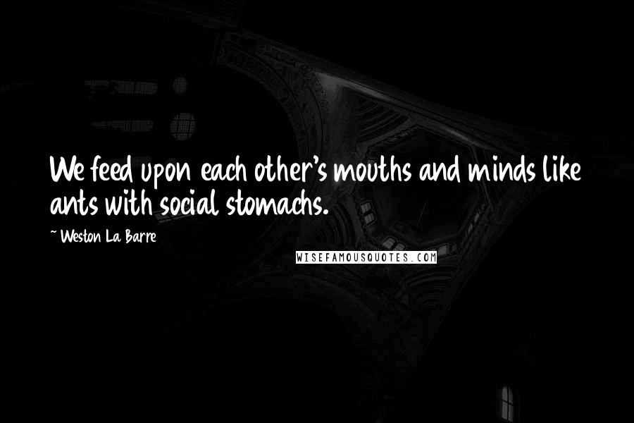 Weston La Barre Quotes: We feed upon each other's mouths and minds like ants with social stomachs.