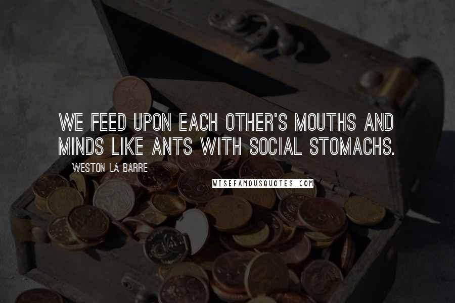 Weston La Barre Quotes: We feed upon each other's mouths and minds like ants with social stomachs.