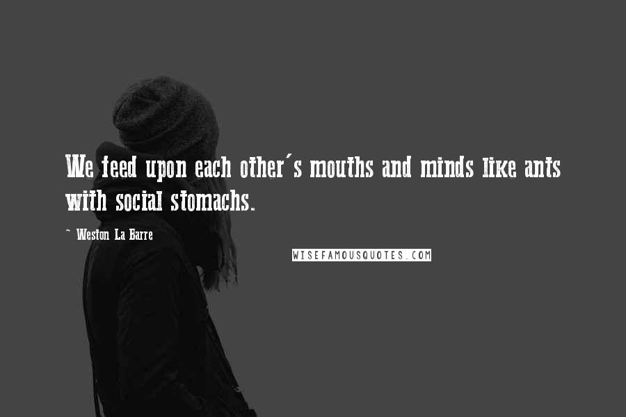 Weston La Barre Quotes: We feed upon each other's mouths and minds like ants with social stomachs.