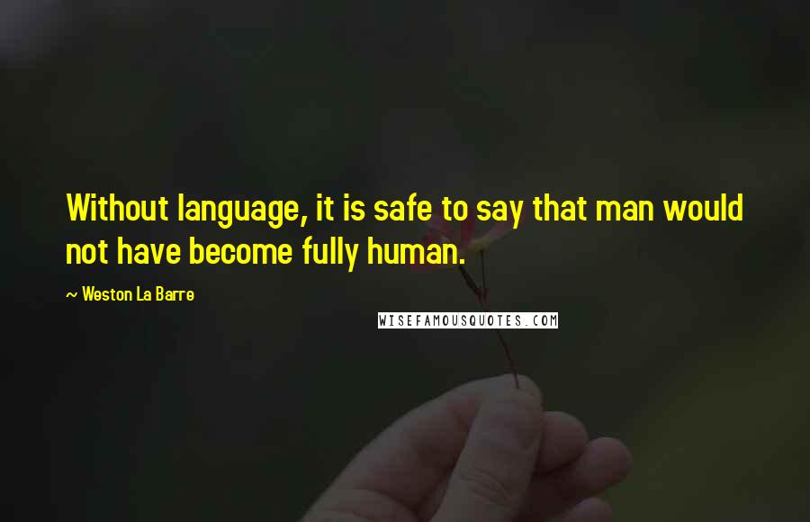 Weston La Barre Quotes: Without language, it is safe to say that man would not have become fully human.