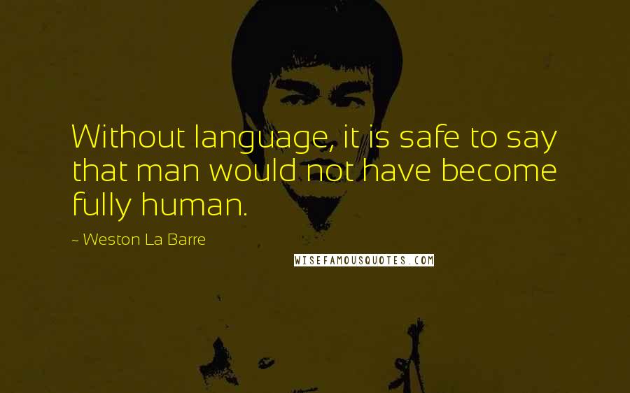 Weston La Barre Quotes: Without language, it is safe to say that man would not have become fully human.