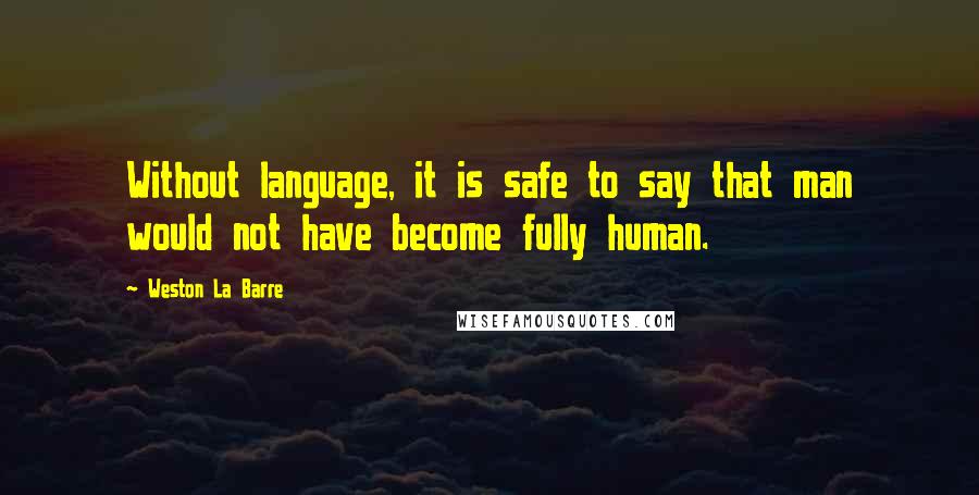 Weston La Barre Quotes: Without language, it is safe to say that man would not have become fully human.