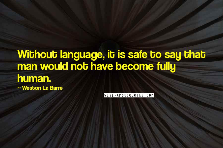 Weston La Barre Quotes: Without language, it is safe to say that man would not have become fully human.