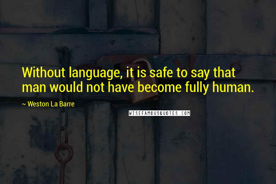 Weston La Barre Quotes: Without language, it is safe to say that man would not have become fully human.