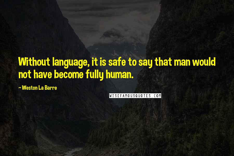 Weston La Barre Quotes: Without language, it is safe to say that man would not have become fully human.