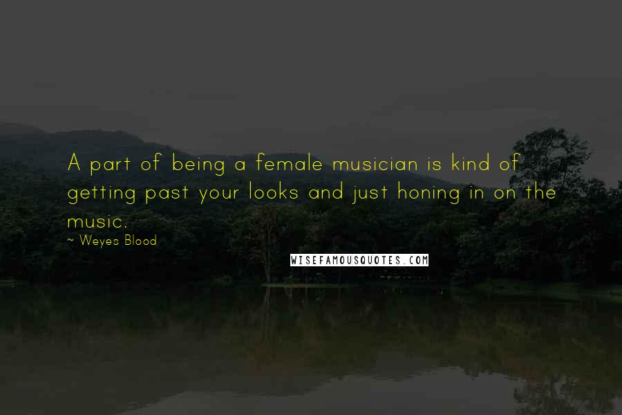 Weyes Blood Quotes: A part of being a female musician is kind of getting past your looks and just honing in on the music.