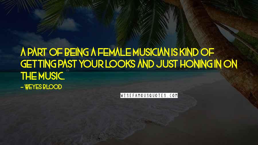 Weyes Blood Quotes: A part of being a female musician is kind of getting past your looks and just honing in on the music.