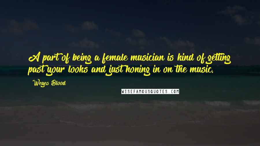 Weyes Blood Quotes: A part of being a female musician is kind of getting past your looks and just honing in on the music.