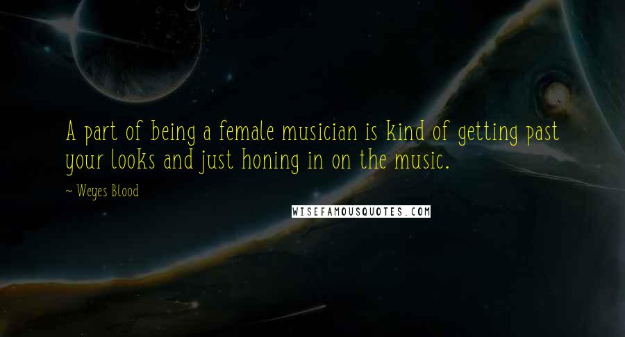 Weyes Blood Quotes: A part of being a female musician is kind of getting past your looks and just honing in on the music.