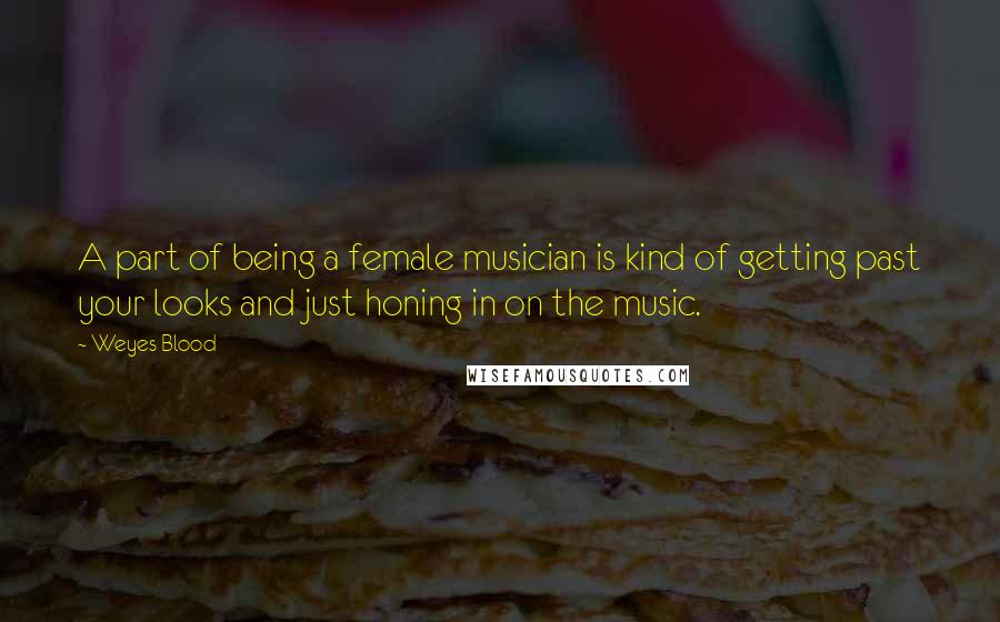 Weyes Blood Quotes: A part of being a female musician is kind of getting past your looks and just honing in on the music.